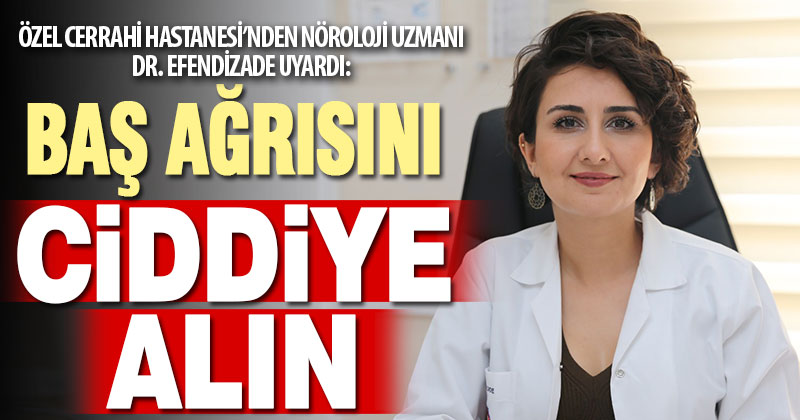 Cerrahi Hastanesi Nöroloji Uzmanı Dr. Efendizade uyardı: Baş ağrısını ciddiyi alın