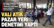 Denizli Valisi Atik, pazar yerlerini denetledi