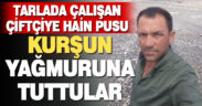 Kale’de tarlada çalışan çiftçiye pusu kurup vurdular