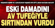 Eski damadını av tüfeğiyle sırtından vurdu