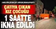 Çatıya çıkan kız çocuğu bir saatte indirildi