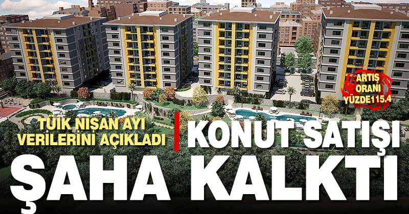 TÜİK Nisan ayı verilerini açıkladı. Konut satışı şaha kalktı
