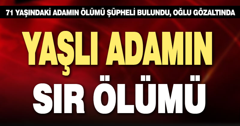 Yaşlı adamın şüpheli ölümü: Oğlu gözaltına alındı