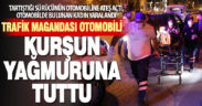 Trafik magandası sürücüsüyle tartıştığı otomobili kurşun yağmuruna tuttu