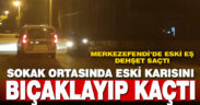 Merkezefendi’de eski eşi tarafından bıçaklanan kadın yaralandı