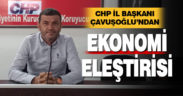 CHP İl Başkanı Çavuşoğlu’ndan ekonomi eleştirisi