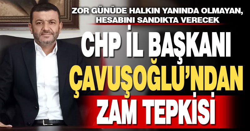 CHP İl Başkanı Çavuşoğlu’ndan zam tepkisi