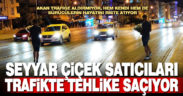 Çiçek satıcıları trafikte tehlike saçıyor