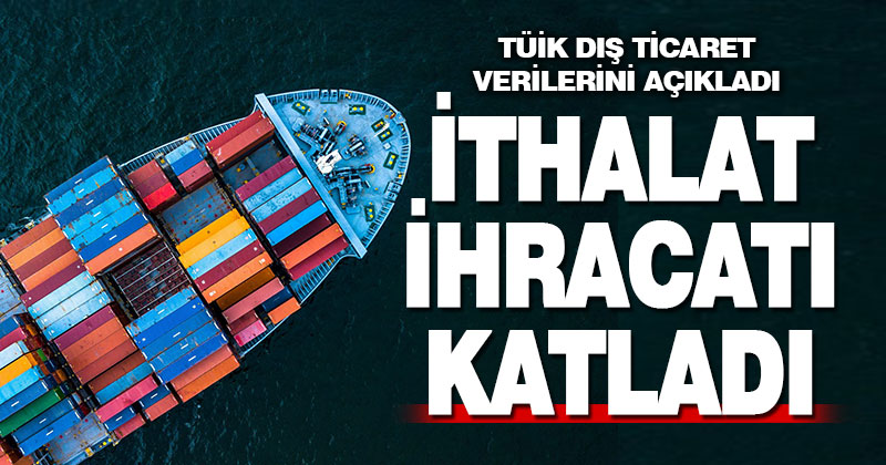 TÜİK dış ticaret istatistiklerini yayınladı. İhracat %15, ithalat %59,8 arttı