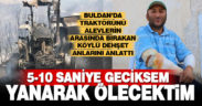 Buldan’da traktörünü alevlerin arasında bırakıp yanmaktan kurtulan Köylüoğlu, dehşet anlarını anlattı