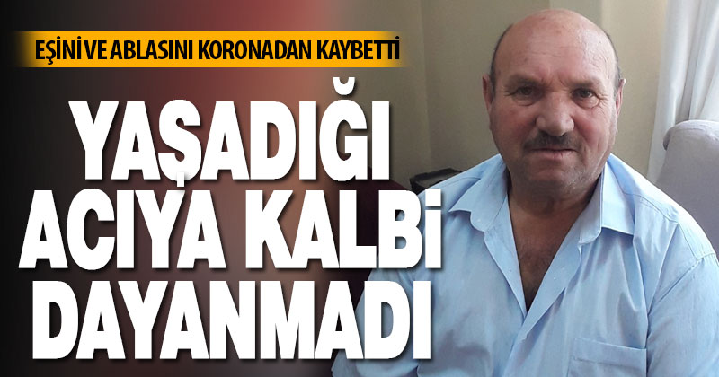 Eşi ve ablasını koronadan kaybetti, acıya kalbi dayanmadı