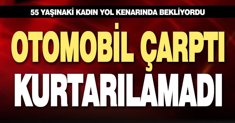 Tali yolda otomobil çarpan kadın hayatını kaybetti