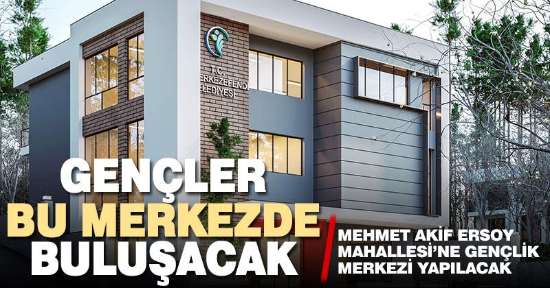 Mehmet Akif Ersoy Mahallesi’ne gençlik merkezi yapılacak