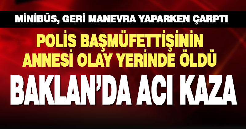 Baklan’da geri manevra yapan minibüsün çarptığı kadın hayatını kaybetti