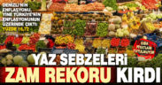 Yaz sebzelerinin fiyatı bile uçtu, Denizli’nin yıllık enflasyonu yüzde 16,72 oldu