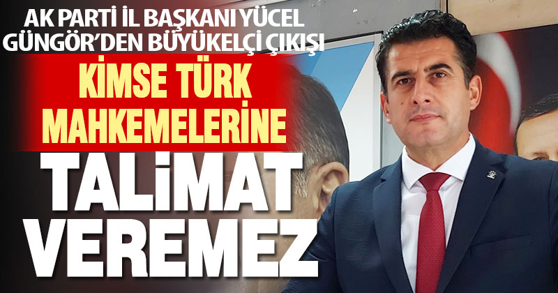 AK Parti İl Başkanı Yücel Güngör: Kimse Türk mahkemelerine talimat veremez