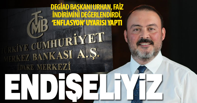 DEGİAD Başkanı Urhan faiz indirimini değerlendirdi: Endişeliyiz