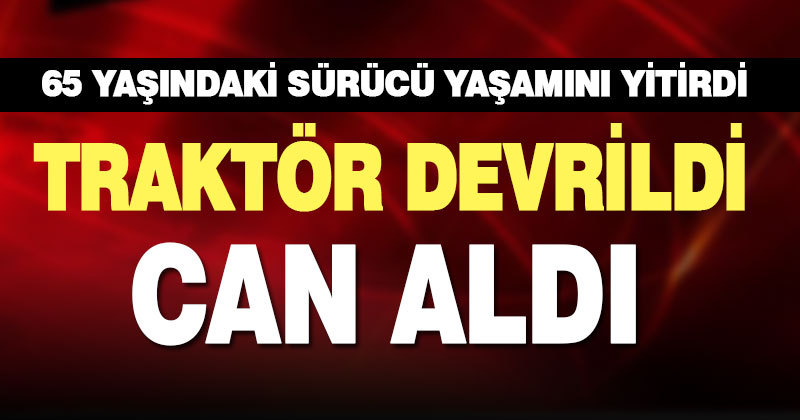Çardak’ta devrilen traktörün sürücüsü öldü