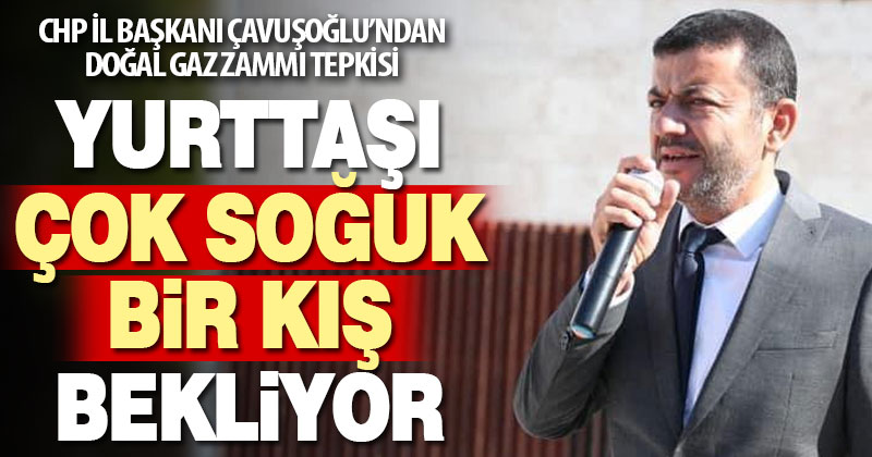 CHP İl Başkanı Çavuşoğlu’ndan doğal gaz zammı tepkisi
