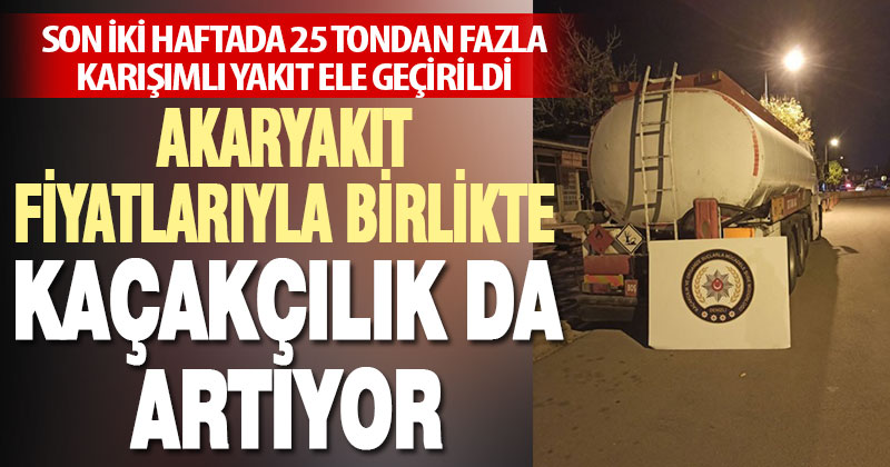 Akaryakıt fiyatlarındaki artışla birlikte kaçak akaryakıtta da artış görüldü
