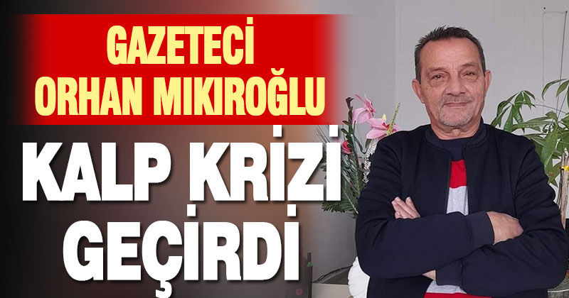 Gazeteci Orhan Mıkıroğlu kalp krizi geçirdi