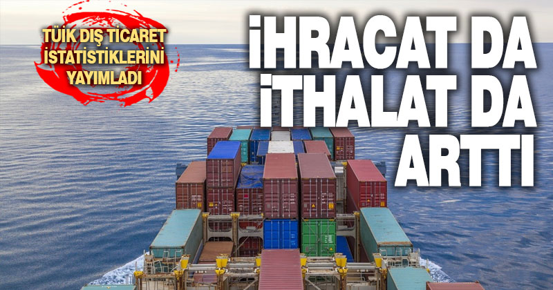 TÜİK dış ticaret verilerini yayımladı. İhracat da, ithalat da arttı