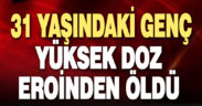 31 yaşındaki genç, yüksek dozda eroinden öldü