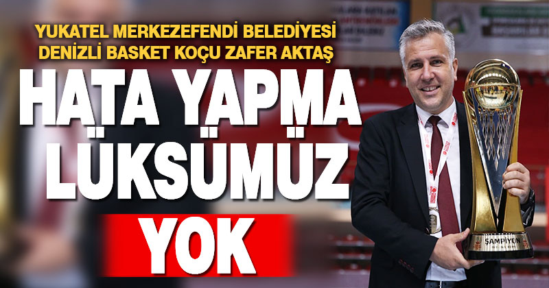 Zafer Aktaş: Hata yapma lüksümüz yok