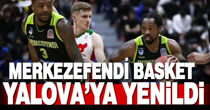 Merkezefendi Basket Yalova’dan yenilgiyle dönüyor