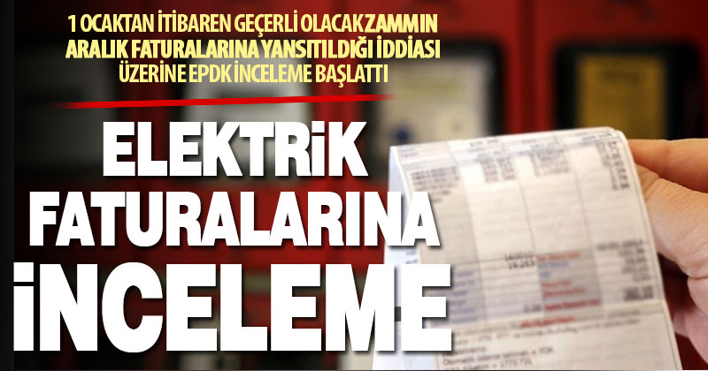 EPDK aralık ayı elektrik faturalarını mercek altına aldı