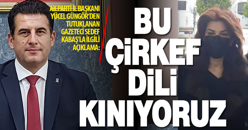 Ak Parti İl Başkanı Yücel Güngör’den, tutuklanan gazeteci Kabaş ile ilgili açıklama