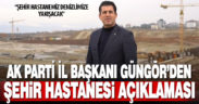 Ak Parti İl Başkanı Güngör’den şehir hastanesi açıklaması