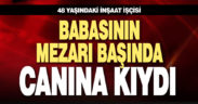 Babasının mezarı başında canına kıydı