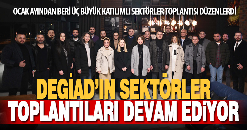 DEGİAD’In sektörler toplantıları devam ediyor