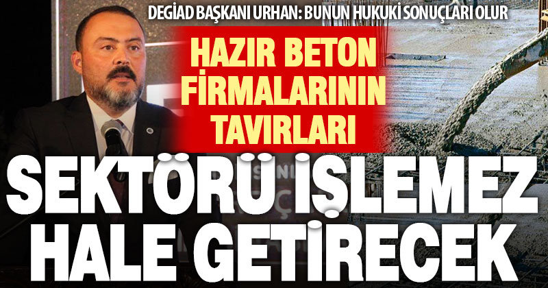 DEGİAD Başkanı Urhan’dan hazır beton firmalarına ‘etik davranmıyorlar’ uyarısı