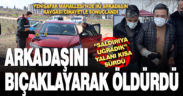 Arkadaşını bıçaklayarak öldürdü, “saldırıya uğradık” yalanı kısa sürdü