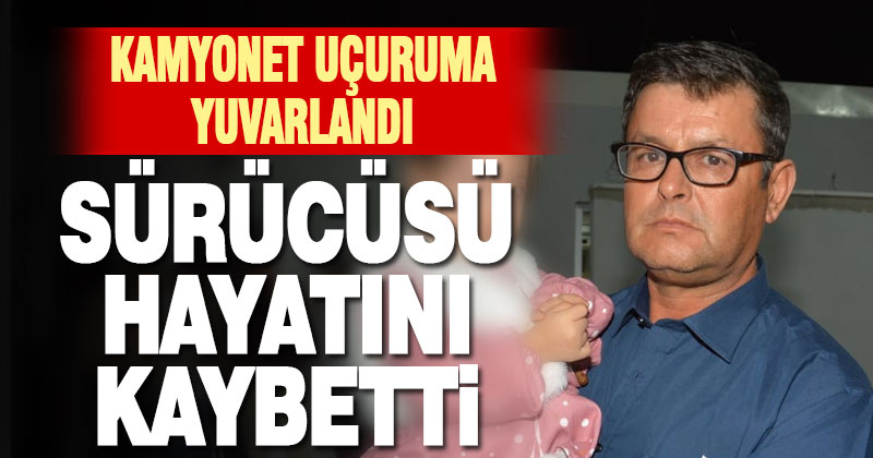 Uçuruma yuvarlanan kamyonetin sürücüsü öldü