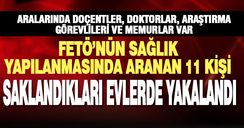 FETÖ hükümlüsü 11 sağlık personeli saklandıkları evlerde yakalandı