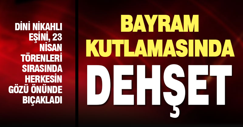 Okul bahçesindeki 23 Nisan törenlerinde dini nikahlı eşini bıçakladı