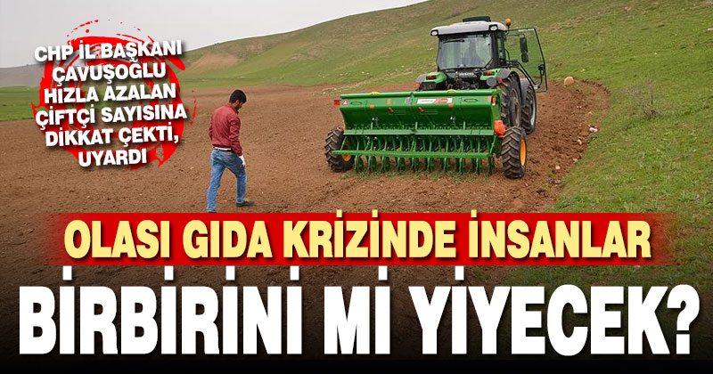 CHP’li Çavuşoğlu’ndan uyarı: Olası gıda krizinde insanlar birbirini mi yiyecek?