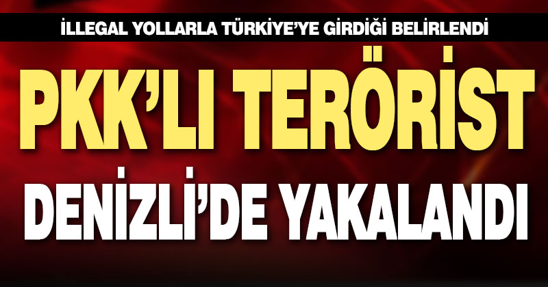 İllegal yöntemlerle Türkiye’ye giren PKK/KCK’lı terörist Denizli’de yakalandı