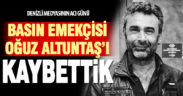 Basın Emekçisi Oğuz Altuntaş’ı kaybettik