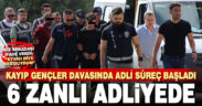 Serinhisar’da kayıp gençlerle ilgili gözaltına alınan 6 zanlı adliyede