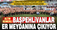 Denizli Yağlı Güreşlerinde 43 başpehlivan 500 pehlivan er meydanına çıkıyor