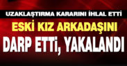 Uzaklaştırma kararına rağmen eski kız arkadaşını darbettiği ileri sürülen şüpheli gözaltına alındı