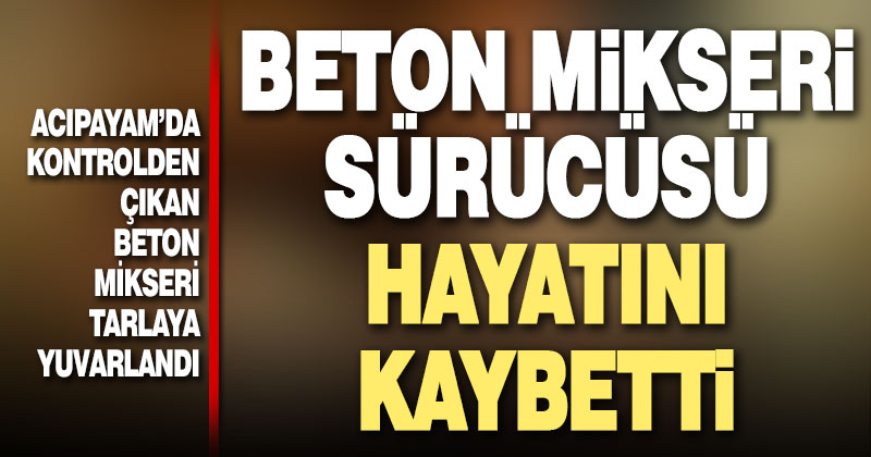 Denizli’de devrilen beton mikserinin sürücüsü öldü