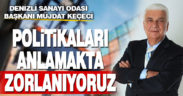 Keçeci: Uygulanan politikaları anlamakta zorlanıyoruz