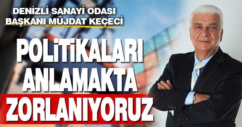 Keçeci: Uygulanan politikaları anlamakta zorlanıyoruz