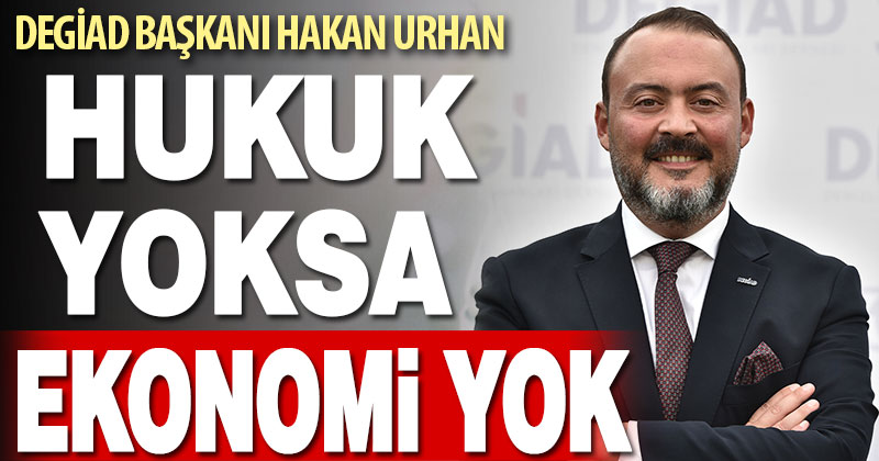DEGİAD Başkanı Hakan Urhan: Hukuk yoksa ekonomi yok