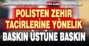 Polisten zehir tacirlerine baskın üstüne baskın